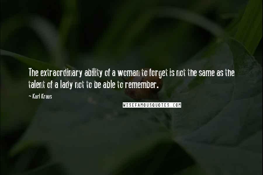 Karl Kraus Quotes: The extraordinary ability of a woman to forget is not the same as the talent of a lady not to be able to remember.