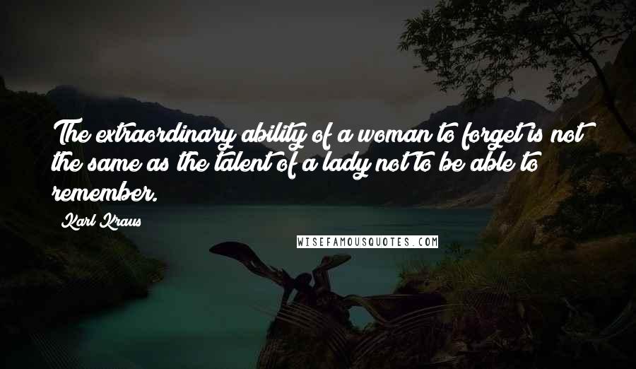 Karl Kraus Quotes: The extraordinary ability of a woman to forget is not the same as the talent of a lady not to be able to remember.