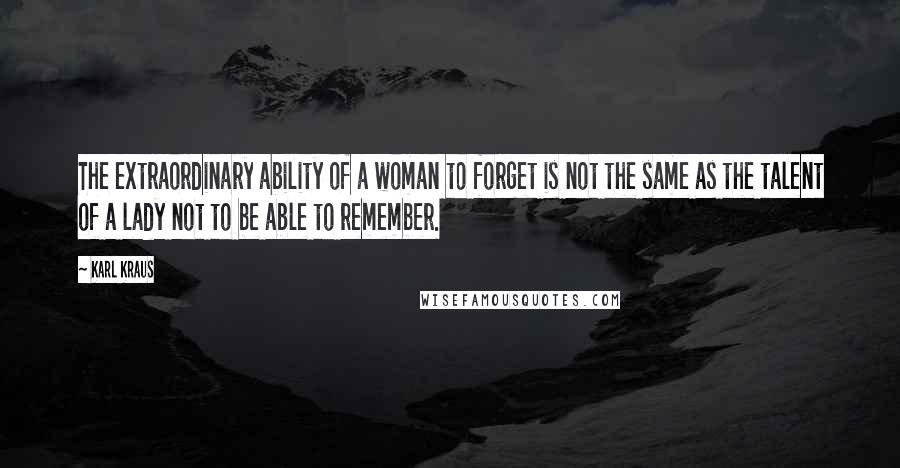 Karl Kraus Quotes: The extraordinary ability of a woman to forget is not the same as the talent of a lady not to be able to remember.