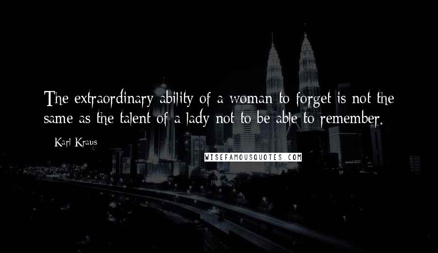 Karl Kraus Quotes: The extraordinary ability of a woman to forget is not the same as the talent of a lady not to be able to remember.