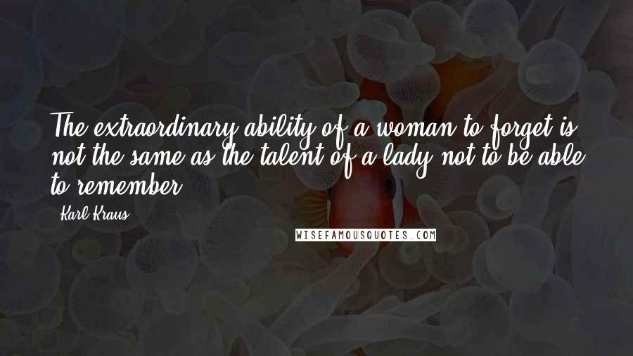 Karl Kraus Quotes: The extraordinary ability of a woman to forget is not the same as the talent of a lady not to be able to remember.