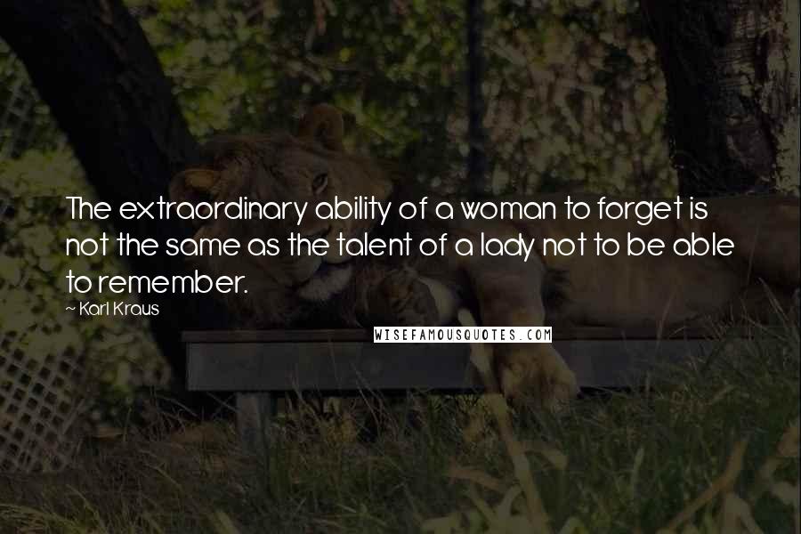 Karl Kraus Quotes: The extraordinary ability of a woman to forget is not the same as the talent of a lady not to be able to remember.