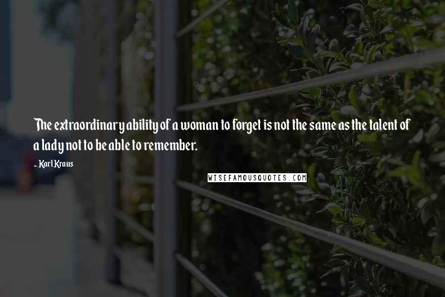 Karl Kraus Quotes: The extraordinary ability of a woman to forget is not the same as the talent of a lady not to be able to remember.