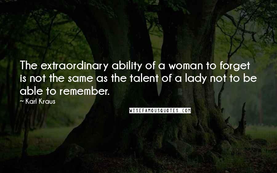 Karl Kraus Quotes: The extraordinary ability of a woman to forget is not the same as the talent of a lady not to be able to remember.