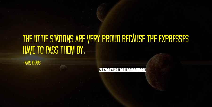 Karl Kraus Quotes: The little stations are very proud because the expresses have to pass them by.