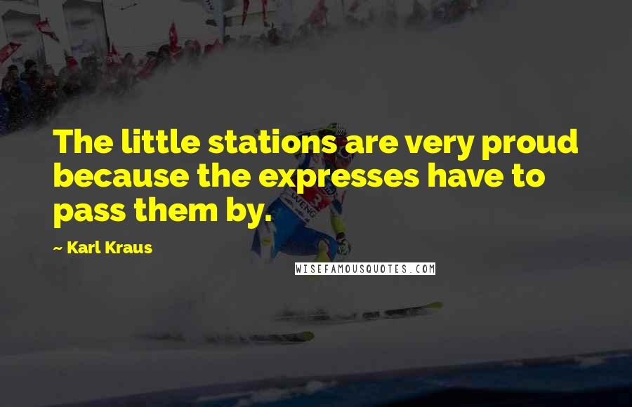 Karl Kraus Quotes: The little stations are very proud because the expresses have to pass them by.