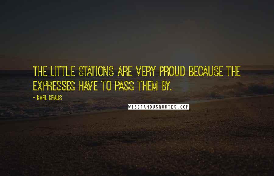 Karl Kraus Quotes: The little stations are very proud because the expresses have to pass them by.