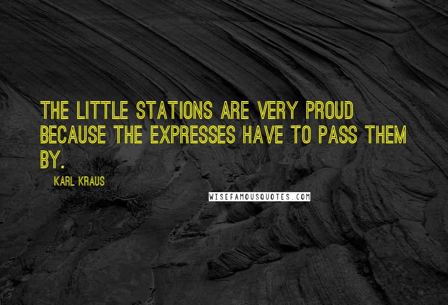 Karl Kraus Quotes: The little stations are very proud because the expresses have to pass them by.