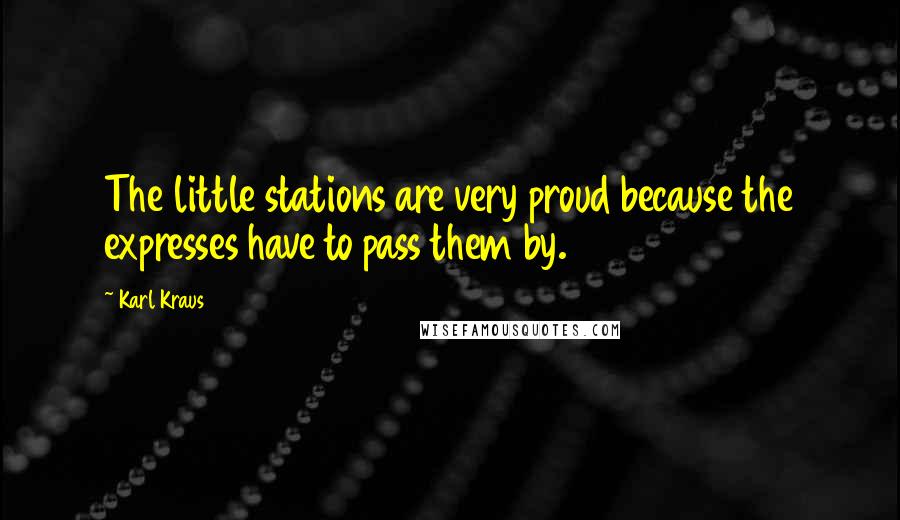 Karl Kraus Quotes: The little stations are very proud because the expresses have to pass them by.