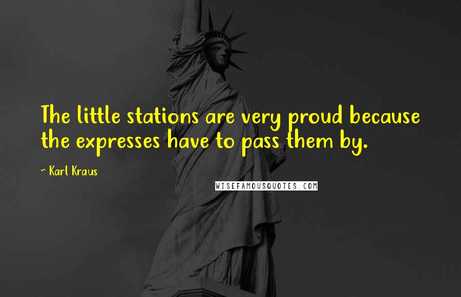 Karl Kraus Quotes: The little stations are very proud because the expresses have to pass them by.