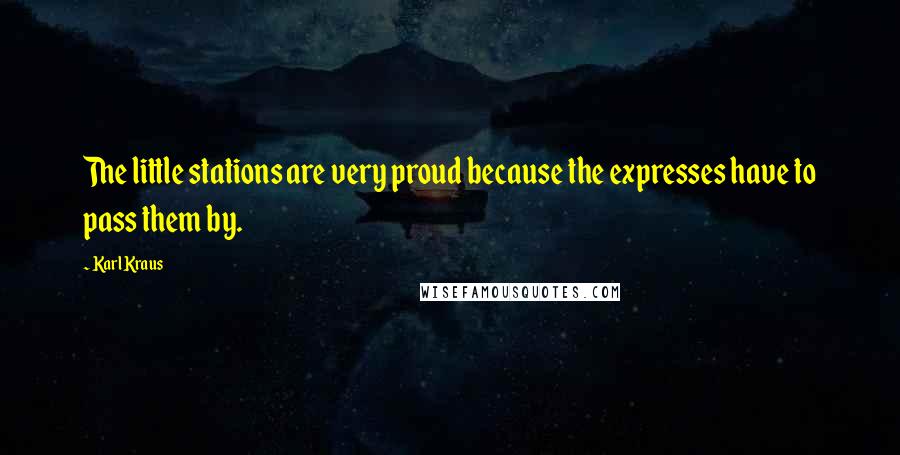 Karl Kraus Quotes: The little stations are very proud because the expresses have to pass them by.