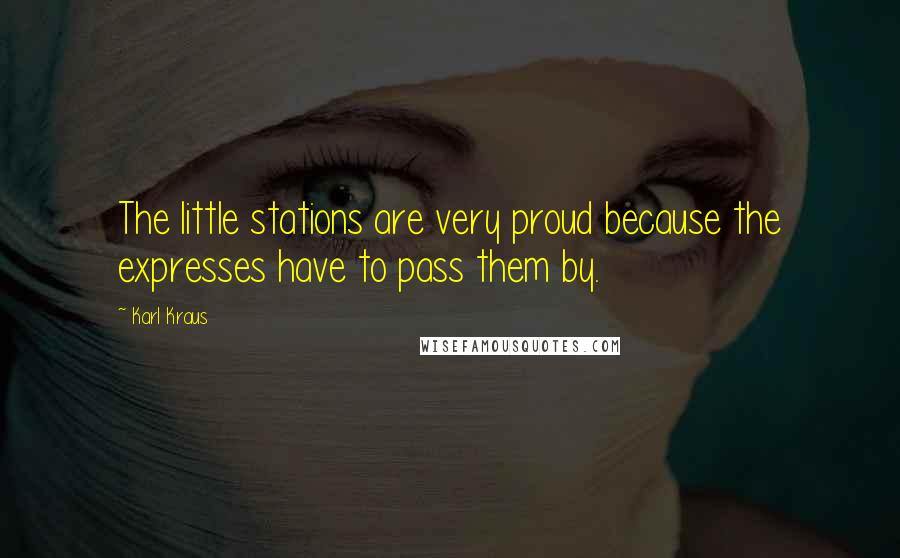 Karl Kraus Quotes: The little stations are very proud because the expresses have to pass them by.