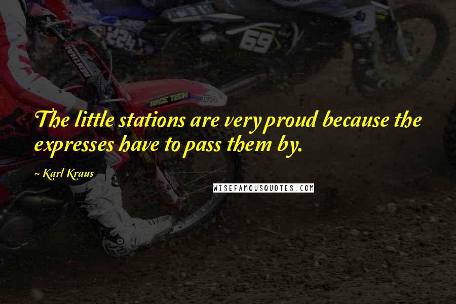 Karl Kraus Quotes: The little stations are very proud because the expresses have to pass them by.