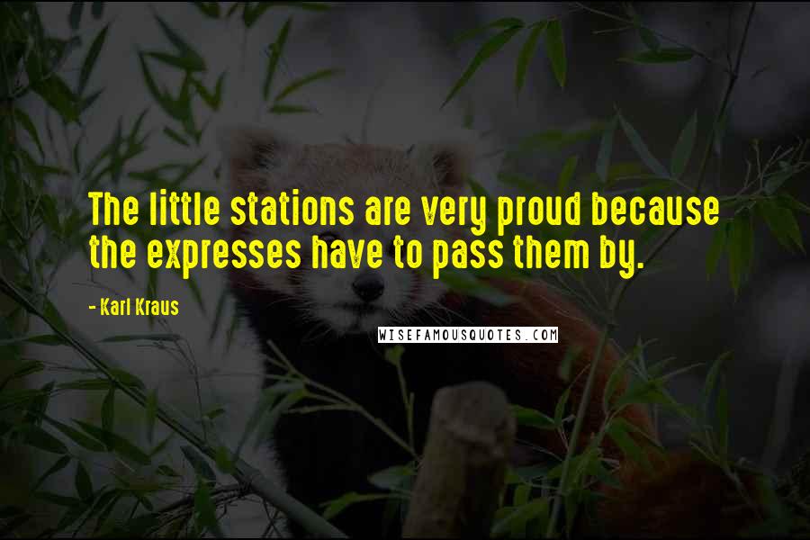 Karl Kraus Quotes: The little stations are very proud because the expresses have to pass them by.