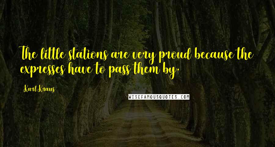 Karl Kraus Quotes: The little stations are very proud because the expresses have to pass them by.