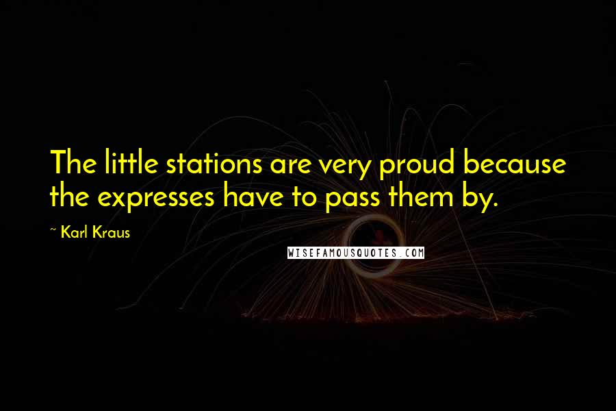 Karl Kraus Quotes: The little stations are very proud because the expresses have to pass them by.