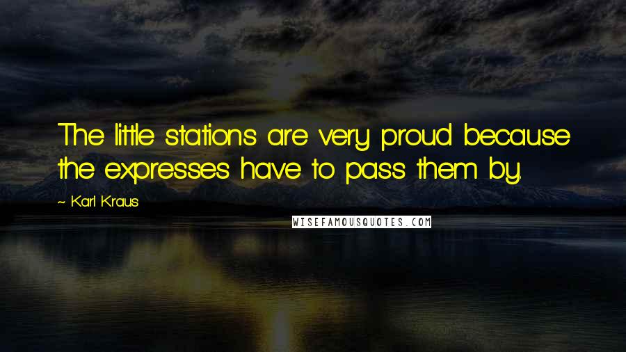 Karl Kraus Quotes: The little stations are very proud because the expresses have to pass them by.