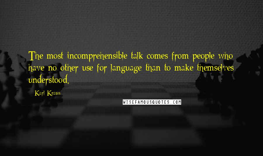 Karl Kraus Quotes: The most incomprehensible talk comes from people who have no other use for language than to make themselves understood.