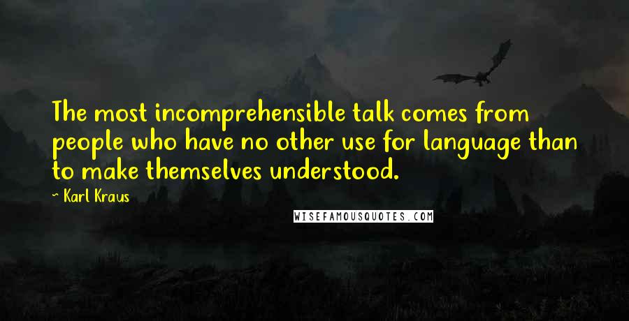 Karl Kraus Quotes: The most incomprehensible talk comes from people who have no other use for language than to make themselves understood.