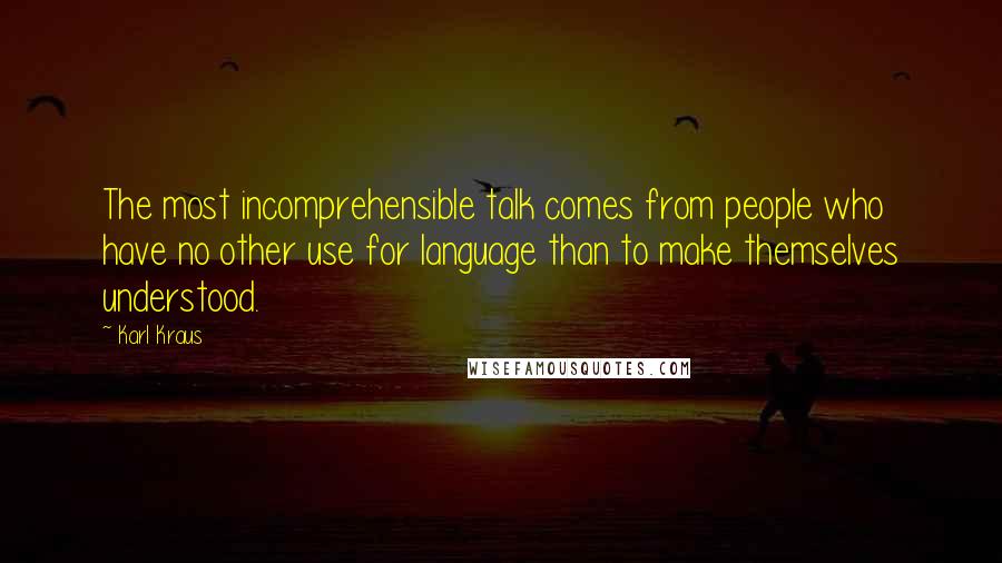 Karl Kraus Quotes: The most incomprehensible talk comes from people who have no other use for language than to make themselves understood.