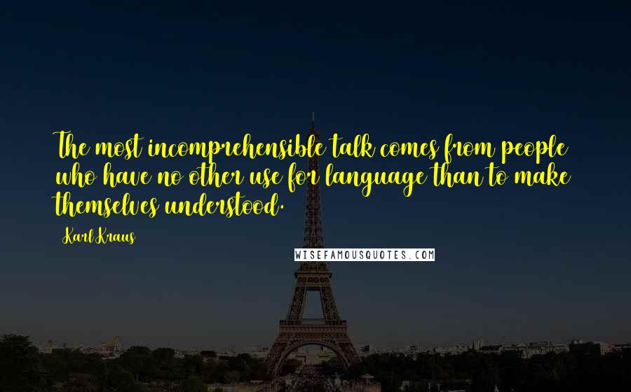 Karl Kraus Quotes: The most incomprehensible talk comes from people who have no other use for language than to make themselves understood.