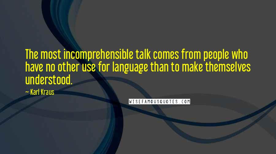 Karl Kraus Quotes: The most incomprehensible talk comes from people who have no other use for language than to make themselves understood.