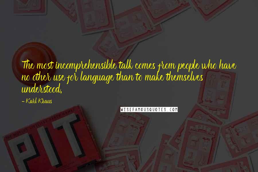 Karl Kraus Quotes: The most incomprehensible talk comes from people who have no other use for language than to make themselves understood.