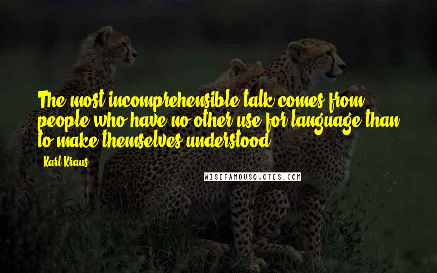 Karl Kraus Quotes: The most incomprehensible talk comes from people who have no other use for language than to make themselves understood.