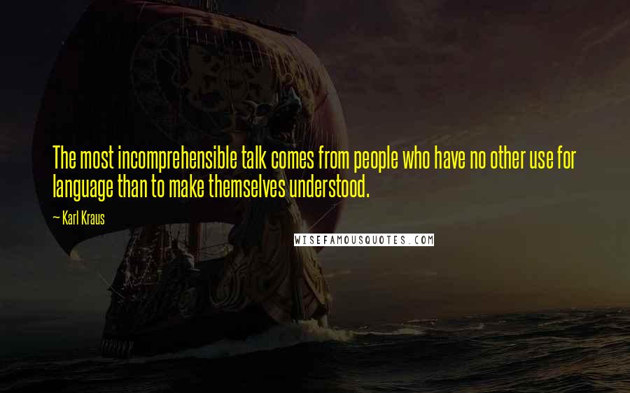 Karl Kraus Quotes: The most incomprehensible talk comes from people who have no other use for language than to make themselves understood.