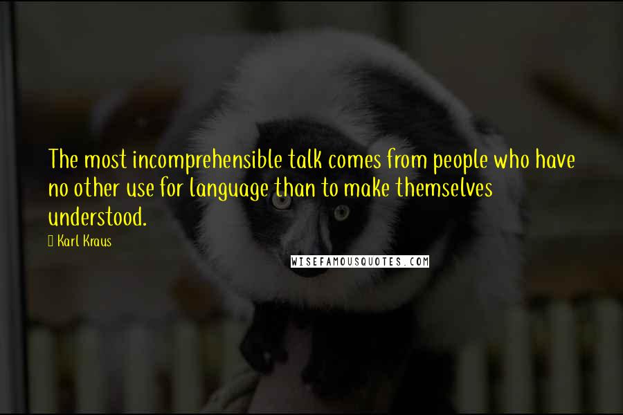 Karl Kraus Quotes: The most incomprehensible talk comes from people who have no other use for language than to make themselves understood.