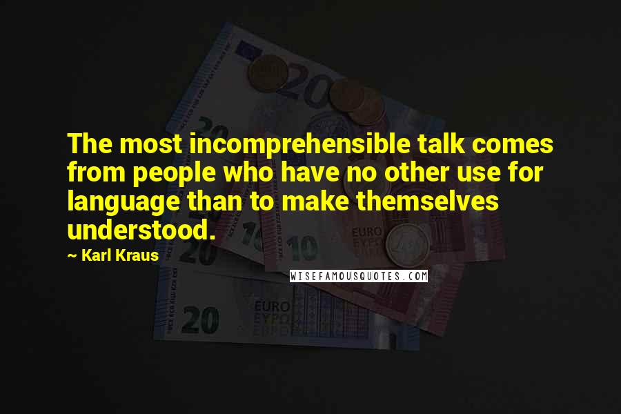 Karl Kraus Quotes: The most incomprehensible talk comes from people who have no other use for language than to make themselves understood.