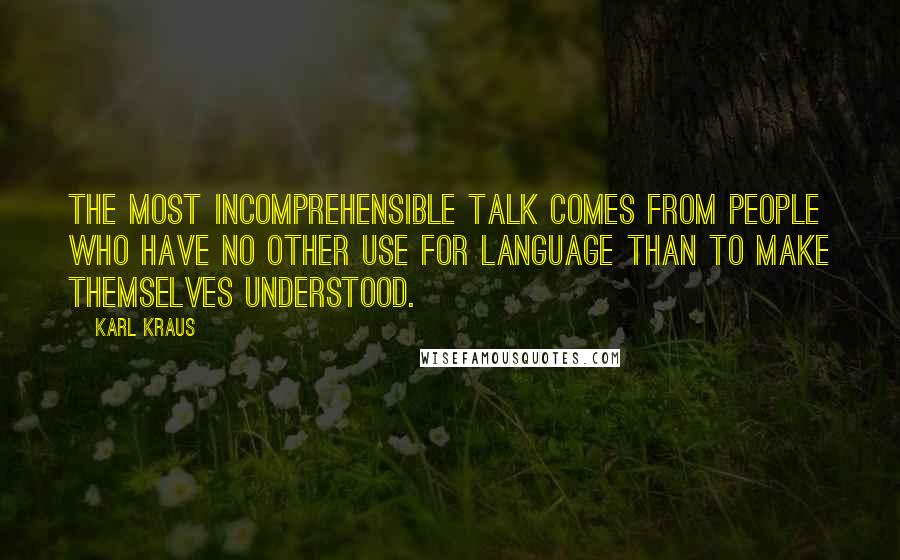 Karl Kraus Quotes: The most incomprehensible talk comes from people who have no other use for language than to make themselves understood.