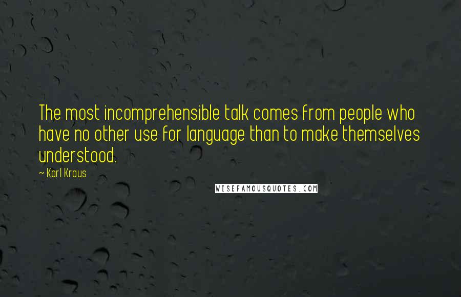 Karl Kraus Quotes: The most incomprehensible talk comes from people who have no other use for language than to make themselves understood.