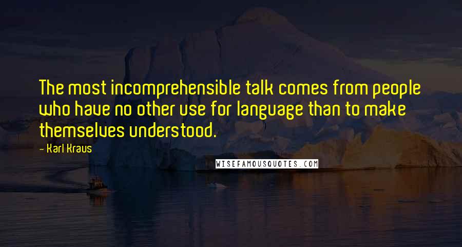 Karl Kraus Quotes: The most incomprehensible talk comes from people who have no other use for language than to make themselves understood.