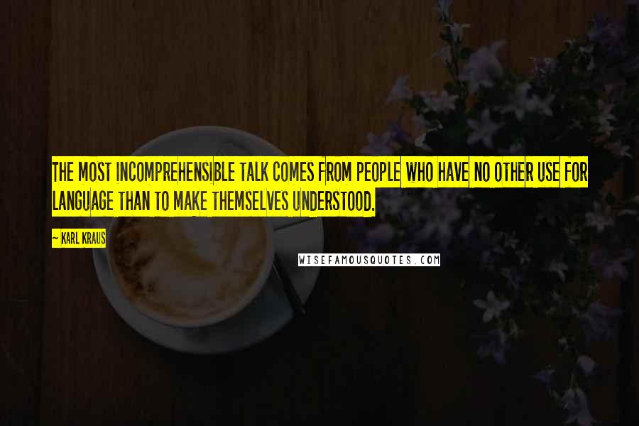 Karl Kraus Quotes: The most incomprehensible talk comes from people who have no other use for language than to make themselves understood.