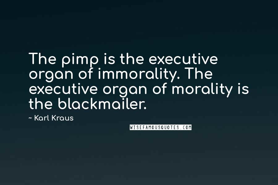 Karl Kraus Quotes: The pimp is the executive organ of immorality. The executive organ of morality is the blackmailer.