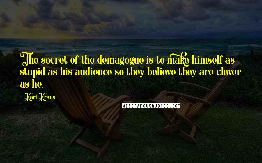 Karl Kraus Quotes: The secret of the demagogue is to make himself as stupid as his audience so they believe they are clever as he.