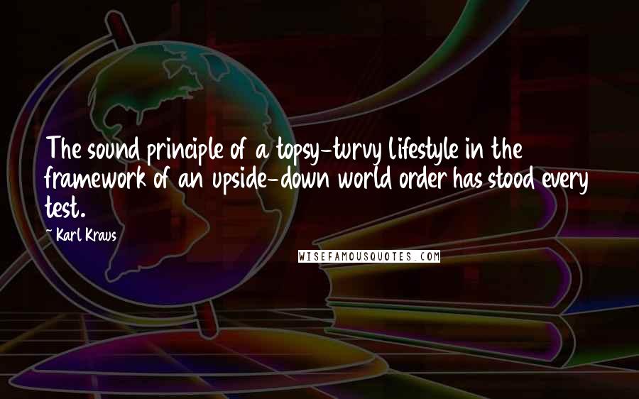 Karl Kraus Quotes: The sound principle of a topsy-turvy lifestyle in the framework of an upside-down world order has stood every test.