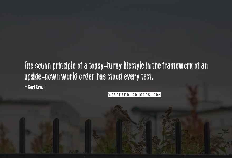 Karl Kraus Quotes: The sound principle of a topsy-turvy lifestyle in the framework of an upside-down world order has stood every test.