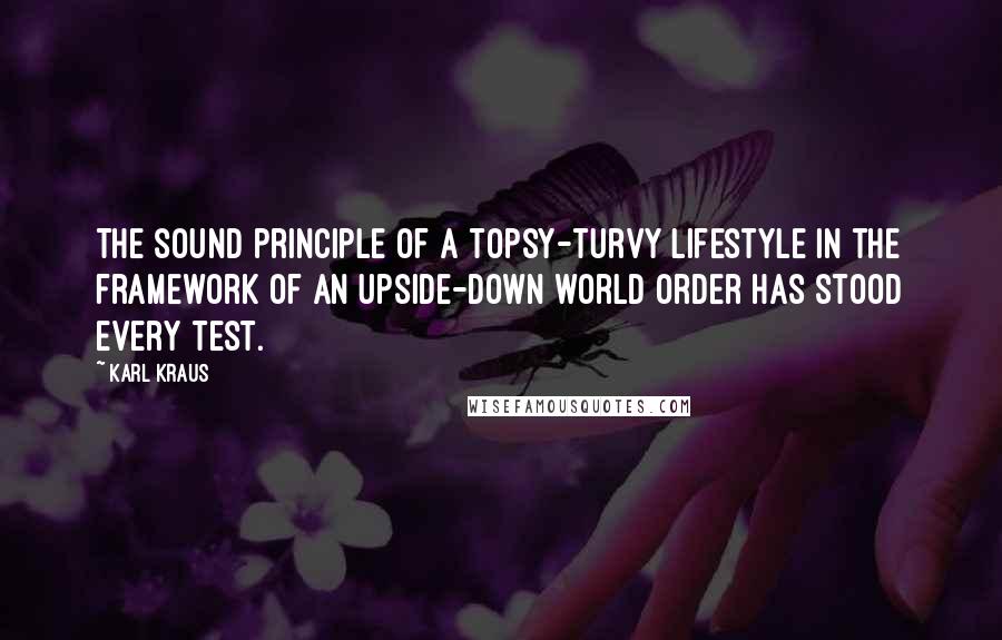 Karl Kraus Quotes: The sound principle of a topsy-turvy lifestyle in the framework of an upside-down world order has stood every test.