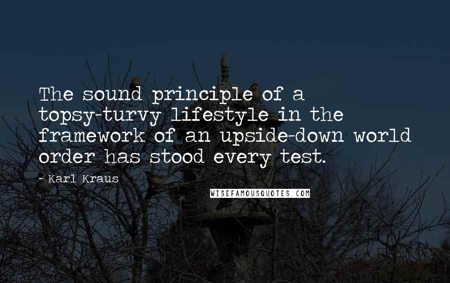 Karl Kraus Quotes: The sound principle of a topsy-turvy lifestyle in the framework of an upside-down world order has stood every test.