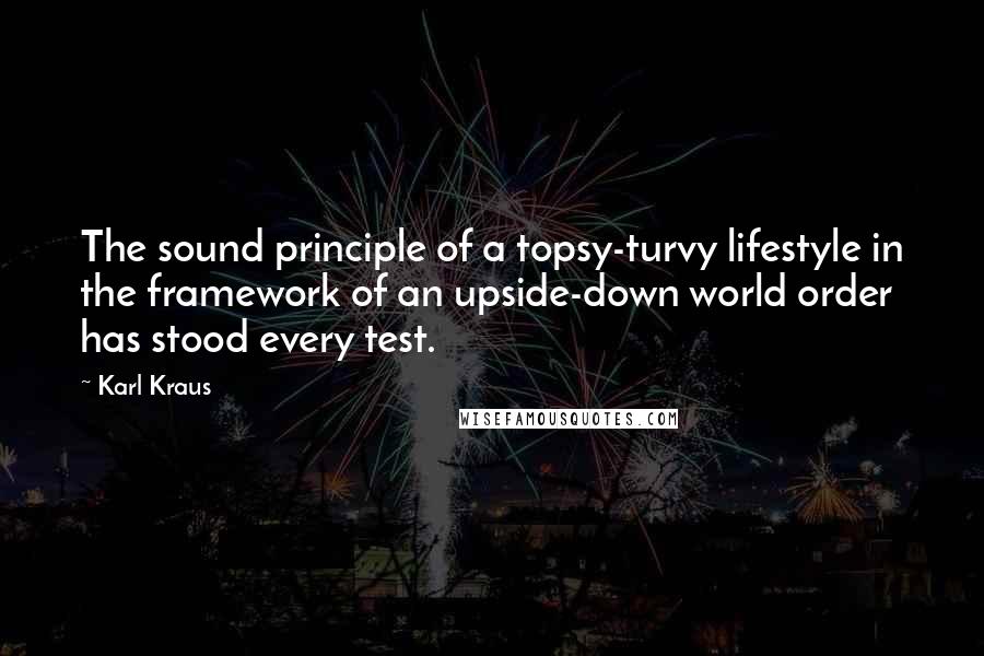 Karl Kraus Quotes: The sound principle of a topsy-turvy lifestyle in the framework of an upside-down world order has stood every test.