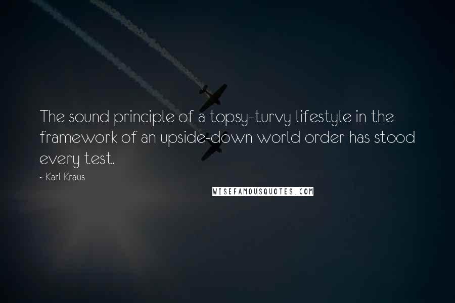 Karl Kraus Quotes: The sound principle of a topsy-turvy lifestyle in the framework of an upside-down world order has stood every test.