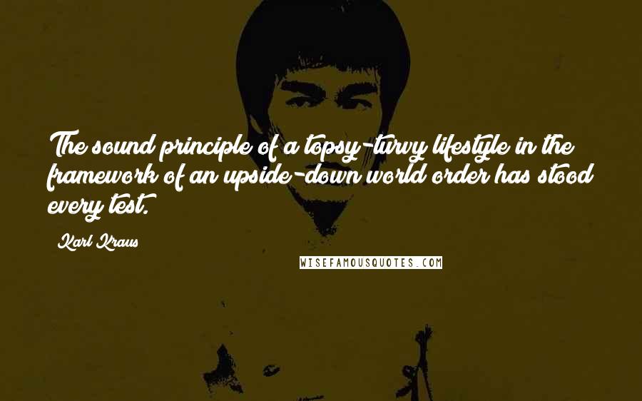 Karl Kraus Quotes: The sound principle of a topsy-turvy lifestyle in the framework of an upside-down world order has stood every test.