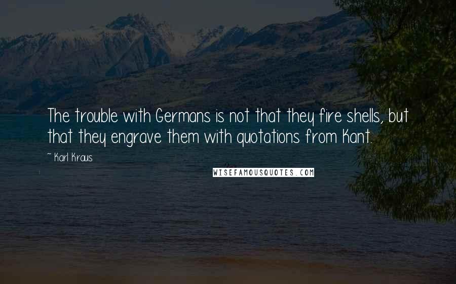 Karl Kraus Quotes: The trouble with Germans is not that they fire shells, but that they engrave them with quotations from Kant.