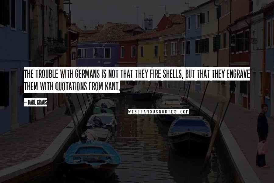 Karl Kraus Quotes: The trouble with Germans is not that they fire shells, but that they engrave them with quotations from Kant.