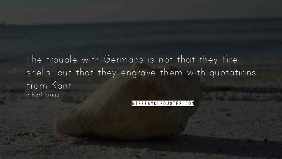 Karl Kraus Quotes: The trouble with Germans is not that they fire shells, but that they engrave them with quotations from Kant.