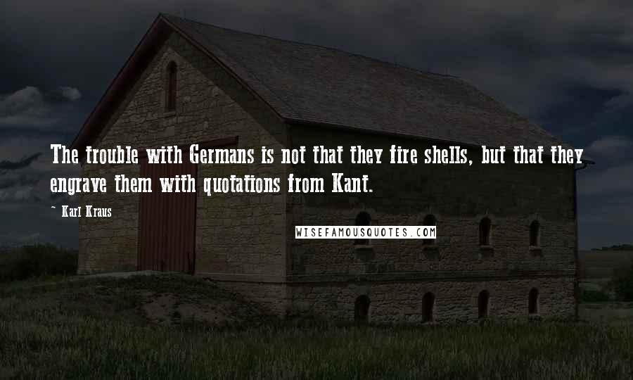 Karl Kraus Quotes: The trouble with Germans is not that they fire shells, but that they engrave them with quotations from Kant.