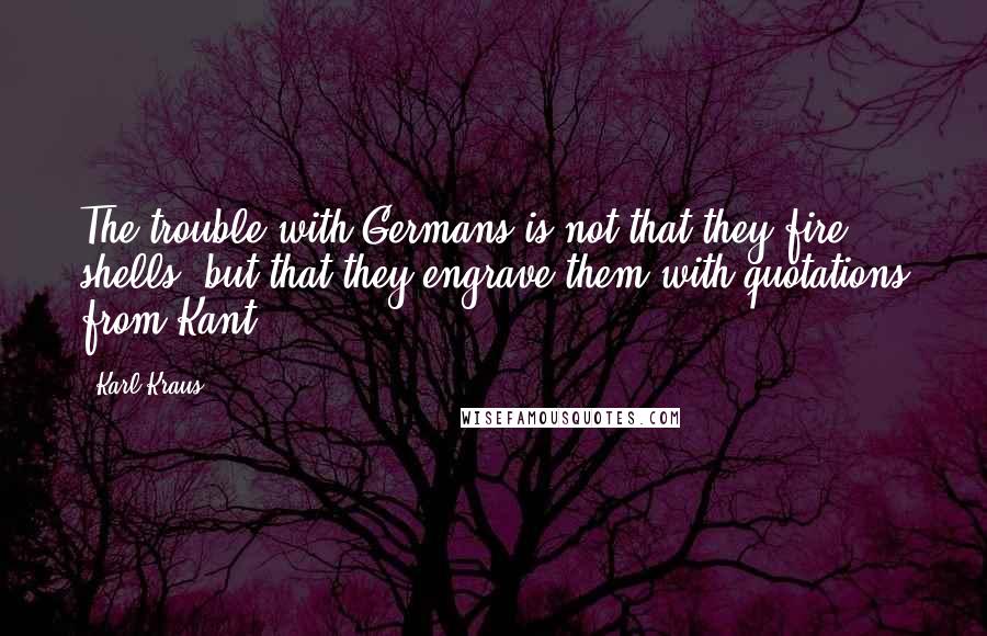 Karl Kraus Quotes: The trouble with Germans is not that they fire shells, but that they engrave them with quotations from Kant.