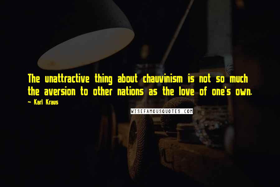 Karl Kraus Quotes: The unattractive thing about chauvinism is not so much the aversion to other nations as the love of one's own.